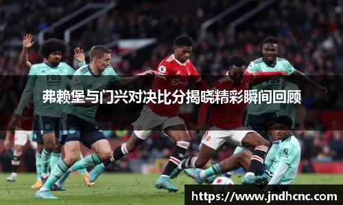 弗赖堡与门兴对决比分揭晓精彩瞬间回顾