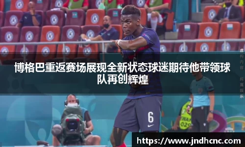 博格巴重返赛场展现全新状态球迷期待他带领球队再创辉煌