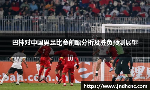 巴林对中国男足比赛前瞻分析及胜负预测展望