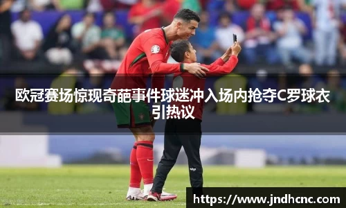 欧冠赛场惊现奇葩事件球迷冲入场内抢夺C罗球衣引热议